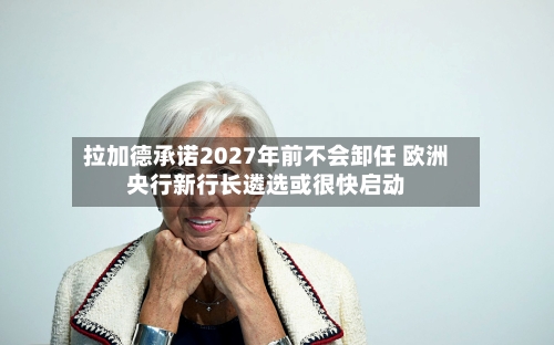 拉加德承诺2027年前不会卸任 欧洲央行新行长遴选或很快启动