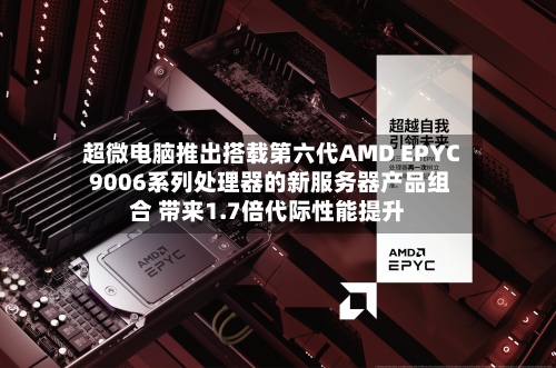 超微电脑推出搭载第六代AMD EPYC 9006系列处理器的新服务器产品组合 带来1.7倍代际性能提升