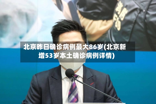 北京昨日确诊病例最大86岁(北京新增53岁本土确诊病例详情)-第3张图片
