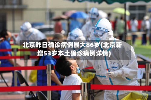北京昨日确诊病例最大86岁(北京新增53岁本土确诊病例详情)