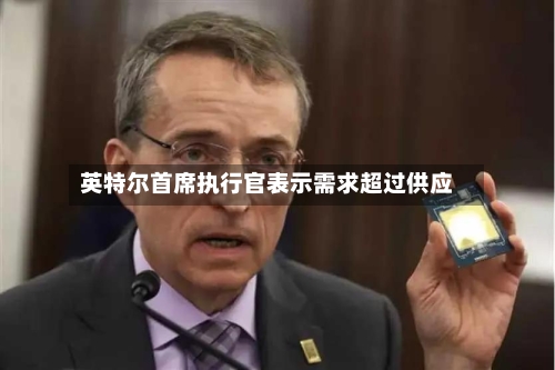 英特尔首席执行官表示需求超过供应