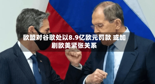 欧盟对谷歌处以8.9亿欧元罚款 或加剧欧美紧张关系-第3张图片