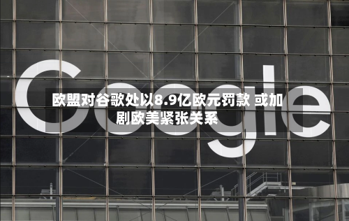 欧盟对谷歌处以8.9亿欧元罚款 或加剧欧美紧张关系-第2张图片