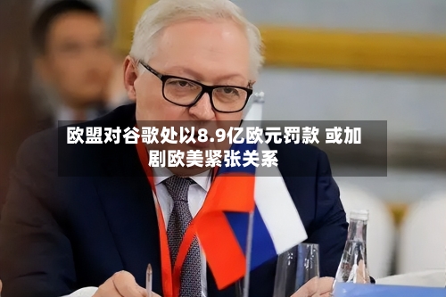 欧盟对谷歌处以8.9亿欧元罚款 或加剧欧美紧张关系