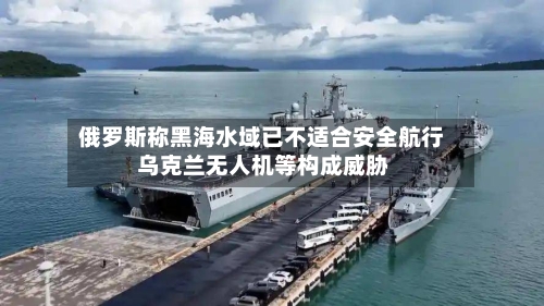 俄罗斯称黑海水域已不适合安全航行 乌克兰无人机等构成威胁