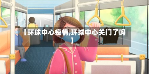 【环球中心疫情,环球中心关门了吗】