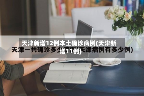 天津新增12例本土确诊病例(天津新增11例)-第3张图片