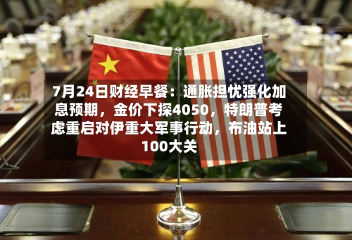 7月24日财经早餐：通胀担忧强化加息预期，金价下探4050，特朗普考虑重启对伊重大军事行动，布油站上100大关