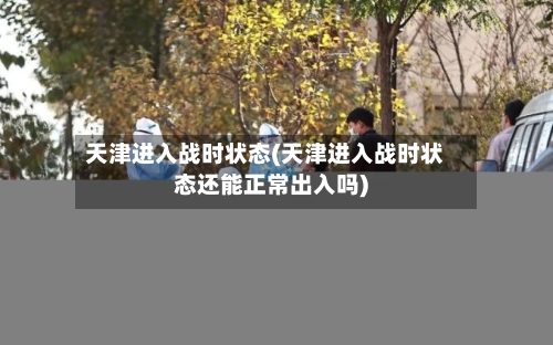 天津进入战时状态(天津进入战时状态还能正常出入吗)-第3张图片