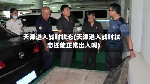 天津进入战时状态(天津进入战时状态还能正常出入吗)