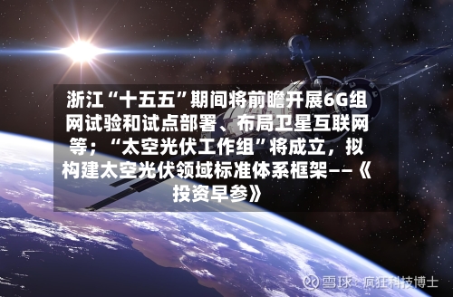 浙江“十五五”期间将前瞻开展6G组网试验和试点部署、布局卫星互联网等；“太空光伏工作组”将成立，拟构建太空光伏领域标准体系框架——《投资早参》