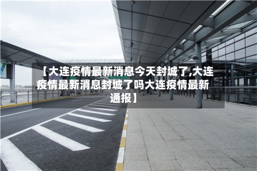 【大连疫情最新消息今天封城了,大连疫情最新消息封城了吗大连疫情最新通报】