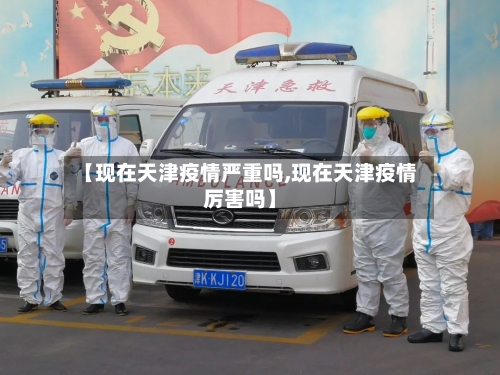 【现在天津疫情严重吗,现在天津疫情厉害吗】