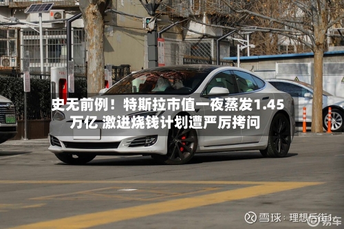 史无前例！特斯拉市值一夜蒸发1.45万亿 激进烧钱计划遭严厉拷问
