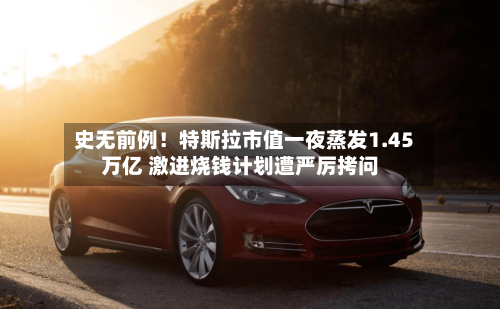 史无前例!特斯拉市值一夜蒸发1.45万亿 激进烧钱计划遭严厉拷问-第3张图片