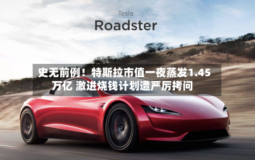 史无前例!特斯拉市值一夜蒸发1.45万亿 激进烧钱计划遭严厉拷问-第2张图片