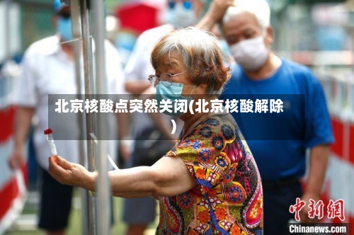 北京核酸点突然关闭(北京核酸解除)
