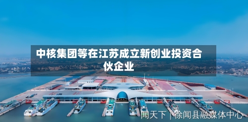 中核集团等在江苏成立新创业投资合伙企业-第2张图片