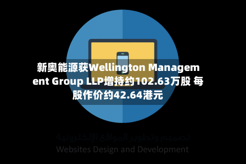 新奥能源获Wellington Management Group LLP增持约102.63万股 每股作价约42.64港元
