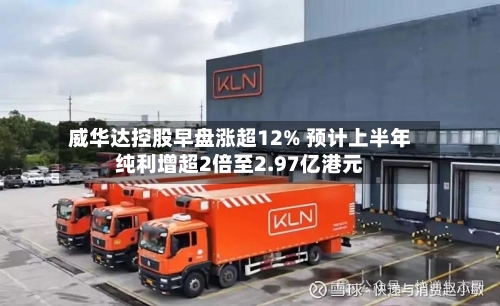 威华达控股早盘涨超12% 预计上半年纯利增超2倍至2.97亿港元-第2张图片