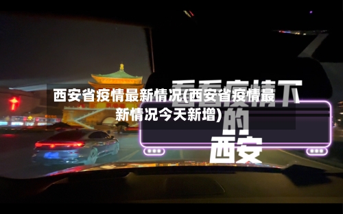 西安省疫情最新情况(西安省疫情最新情况今天新增)-第2张图片