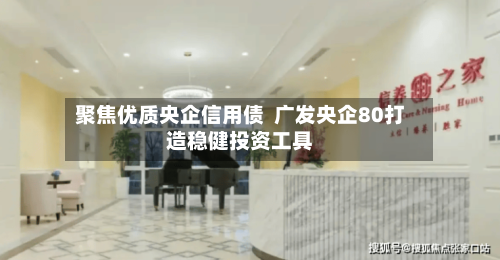 聚焦优质央企信用债 广发央企80打造稳健投资工具-第2张图片