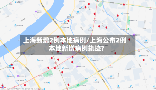 上海新增2例本地病例/上海公布2例本地新增病例轨迹?