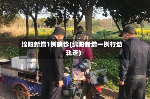绵阳新增1例确诊(绵阳新增一例行动轨迹)