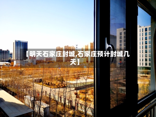 【明天石家庄封城,石家庄预计封城几天】