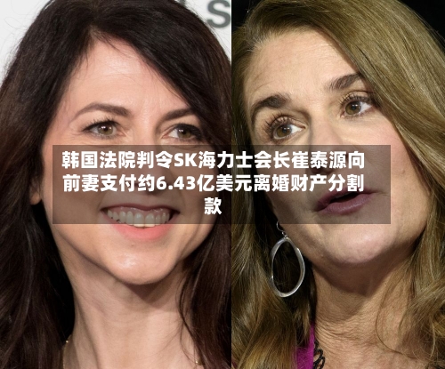 韩国法院判令SK海力士会长崔泰源向前妻支付约6.43亿美元离婚财产分割款