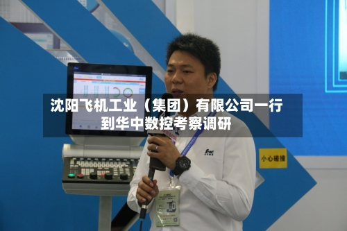 沈阳飞机工业（集团）有限公司一行到华中数控考察调研