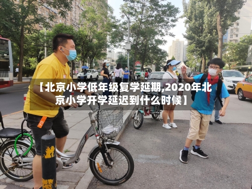 【北京小学低年级复学延期,2020年北京小学开学延迟到什么时候】-第2张图片