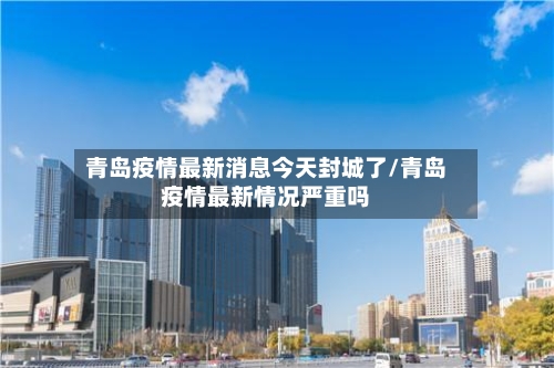 青岛疫情最新消息今天封城了/青岛疫情最新情况严重吗-第3张图片