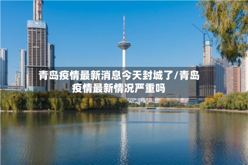 青岛疫情最新消息今天封城了/青岛疫情最新情况严重吗