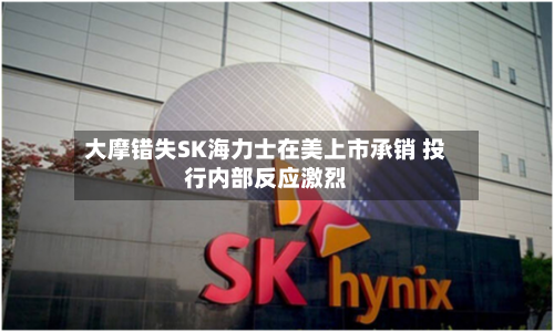 大摩错失SK海力士在美上市承销 投行内部反应激烈