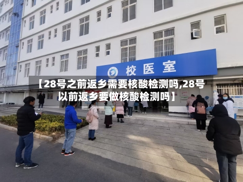 【28号之前返乡需要核酸检测吗,28号以前返乡要做核酸检测吗】