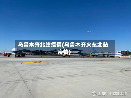 乌鲁木齐北站疫情(乌鲁木齐火车北站疫情)