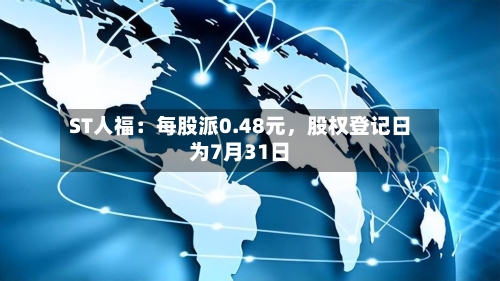 ST人福：每股派0.48元，股权登记日为7月31日