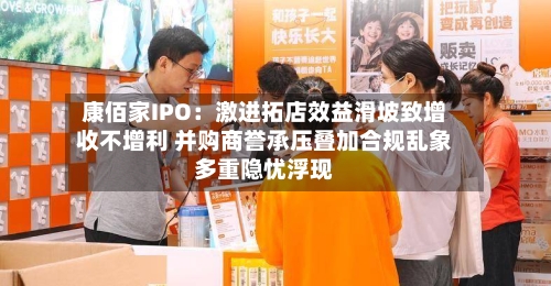康佰家IPO：激进拓店效益滑坡致增收不增利 并购商誉承压叠加合规乱象多重隐忧浮现