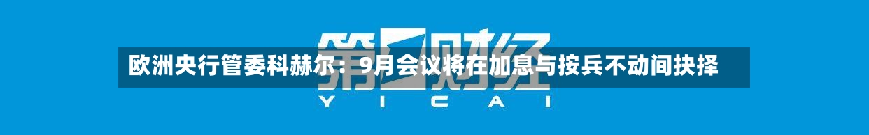 欧洲央行管委科赫尔：9月会议将在加息与按兵不动间抉择