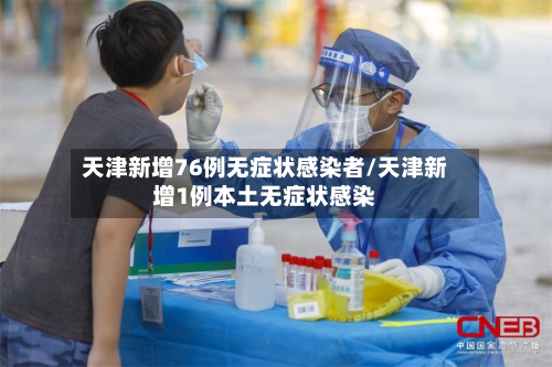 天津新增76例无症状感染者/天津新增1例本土无症状感染-第2张图片