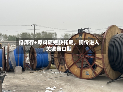 低库存+原料硬短缺托底，铜价进入关键窗口期-第2张图片