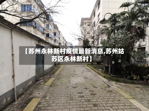 【苏州永林新村疫情最新消息,苏州姑苏区永林新村】