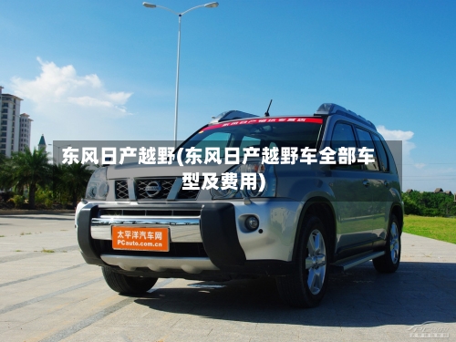 东风日产越野(东风日产越野车全部车型及费用)