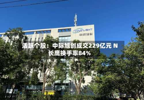 活跃个股：中际旭创成交229亿元 N长鹰换手率84%-第2张图片