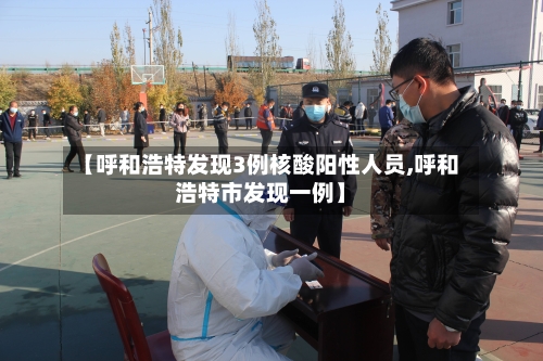 【呼和浩特发现3例核酸阳性人员,呼和浩特市发现一例】-第2张图片
