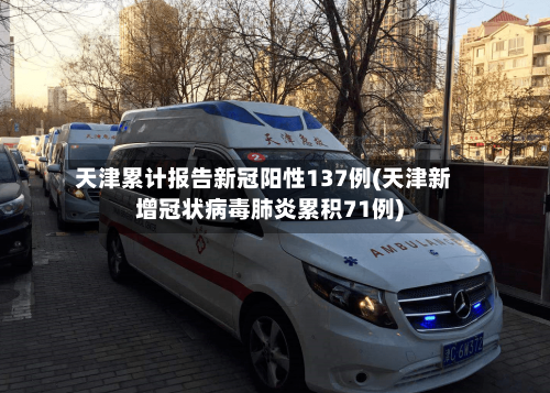 天津累计报告新冠阳性137例(天津新增冠状病毒肺炎累积71例)-第3张图片