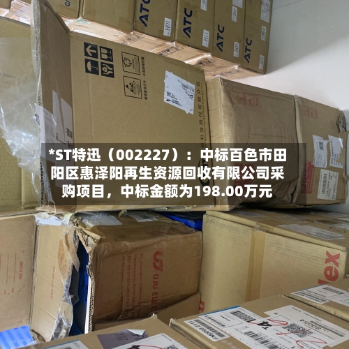 *ST特迅（002227）：中标百色市田阳区惠泽阳再生资源回收有限公司采购项目，中标金额为198.00万元