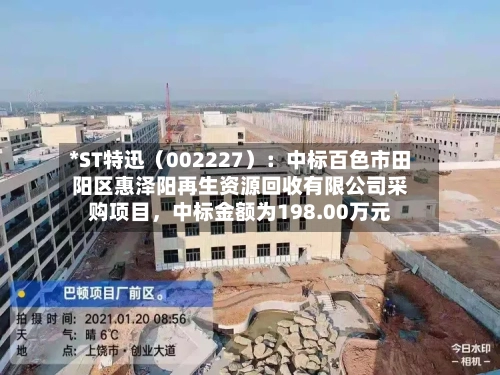 *ST特迅（002227）：中标百色市田阳区惠泽阳再生资源回收有限公司采购项目，中标金额为198.00万元-第2张图片