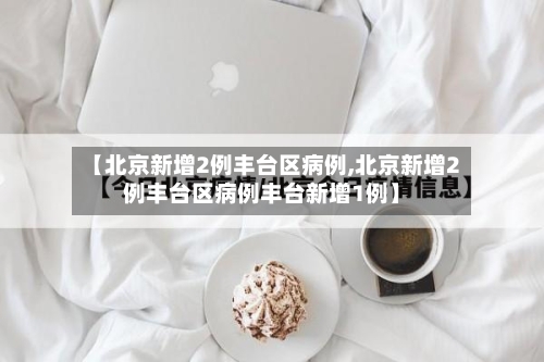 【北京新增2例丰台区病例,北京新增2例丰台区病例丰台新增1例】